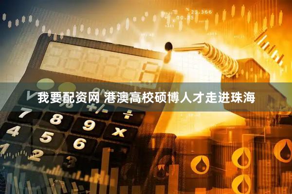 我要配资网 港澳高校硕博人才走进珠海