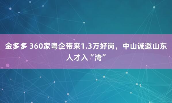 金多多 360家粤企带来1.3万好岗，中山诚邀山东人才入“湾”