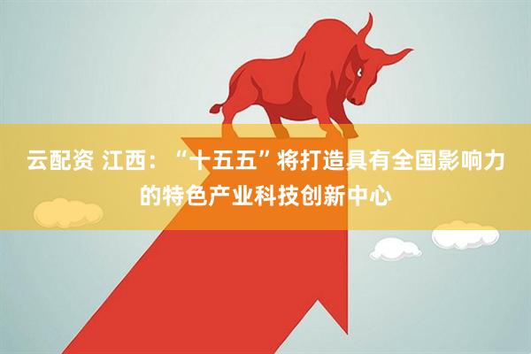 云配资 江西：“十五五”将打造具有全国影响力的特色产业科技创新中心