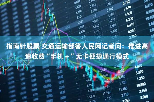 指南针股票 交通运输部答人民网记者问：推进高速收费“手机＋”无卡便捷通行模式